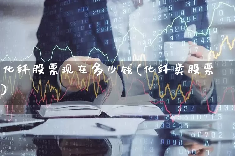 化纤股票现在多少钱(化纤类股票)_https://www.nalian8.com_北交所_第1张