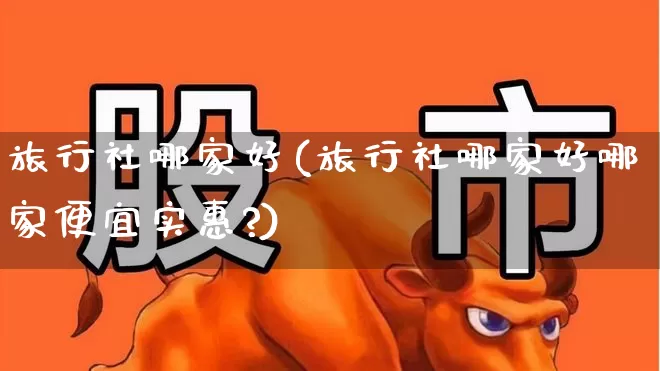 旅行社哪家好(旅行社哪家好哪家便宜实惠?)_https://www.nalian8.com_北交所_第1张