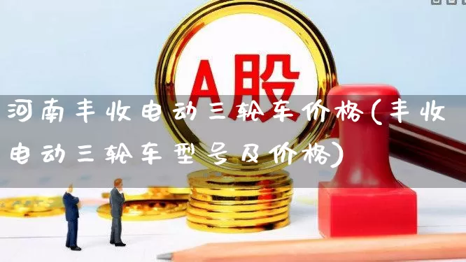 河南丰收电动三轮车价格(丰收电动三轮车型号及价格)_https://www.nalian8.com_科创板_第1张