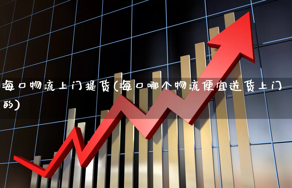 海口物流上门提货(海口哪个物流便宜送货上门的)_https://www.nalian8.com_创业板_第1张