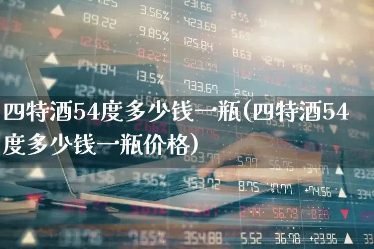 四特酒54度多少钱一瓶(四特酒54度多少钱一瓶价格)_https://www.nalian8.com_北交所_第1张