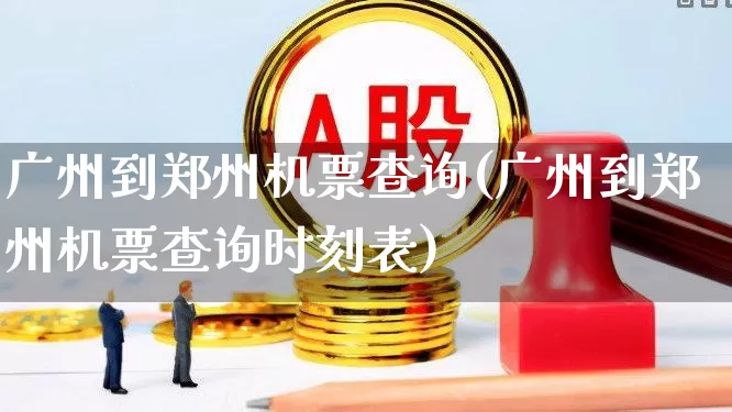 广州到郑州机票查询(广州到郑州机票查询时刻表)_https://www.nalian8.com_科创板_第1张