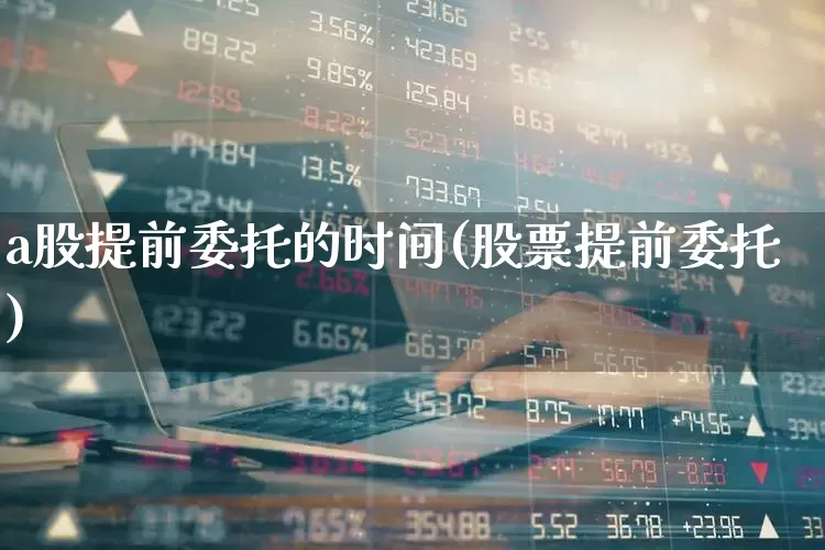 a股提前委托的时间(股票提前委托)_https://www.nalian8.com_科创板_第1张