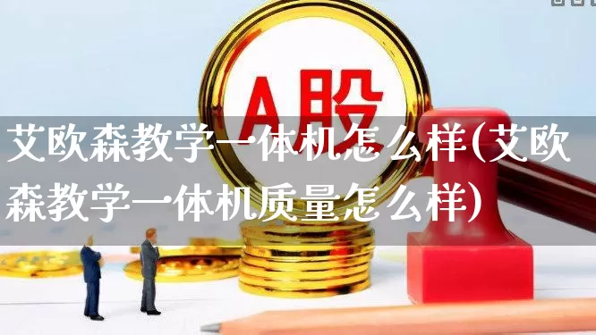 艾欧森教学一体机怎么样(艾欧森教学一体机质量怎么样)_https://www.nalian8.com_北交所_第1张
