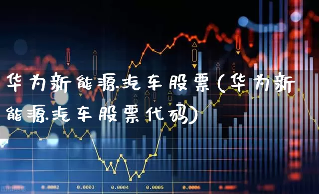 华为新能源汽车股票(华为新能源汽车股票代码)_https://www.nalian8.com_科创板_第1张
