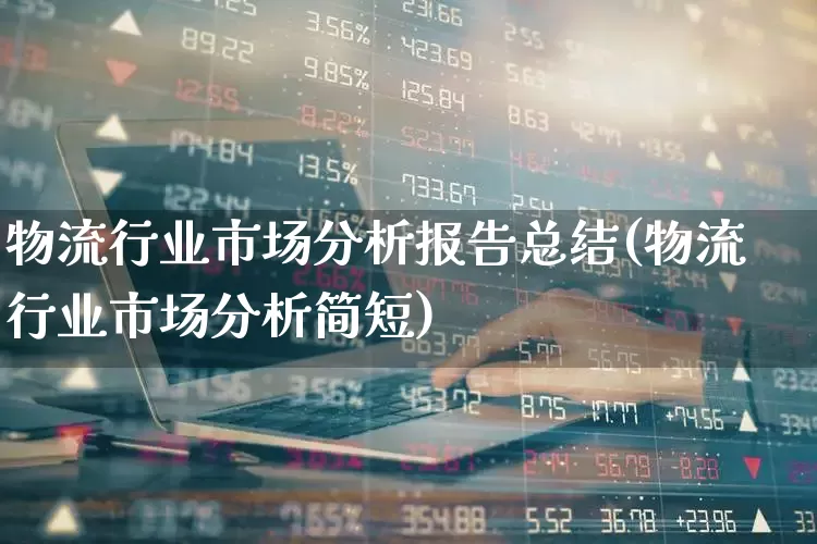 物流行业市场分析报告总结(物流行业市场分析简短)_https://www.nalian8.com_创业板_第1张