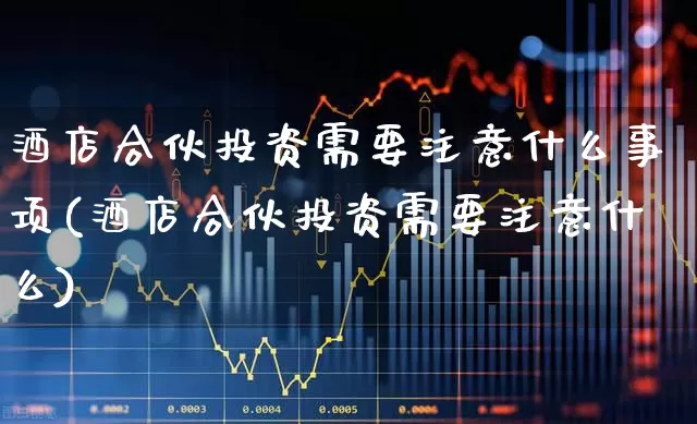 酒店合伙投资需要注意什么事项(酒店合伙投资需要注意什么)_https://www.nalian8.com_北交所_第1张
