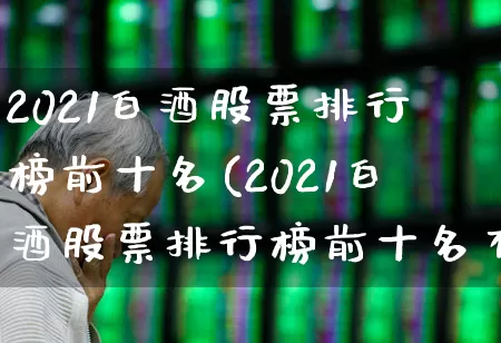 2021白酒股票排行榜前十名(2021白酒股票排行榜前十名有哪些)_https://www.nalian8.com_北交所_第1张