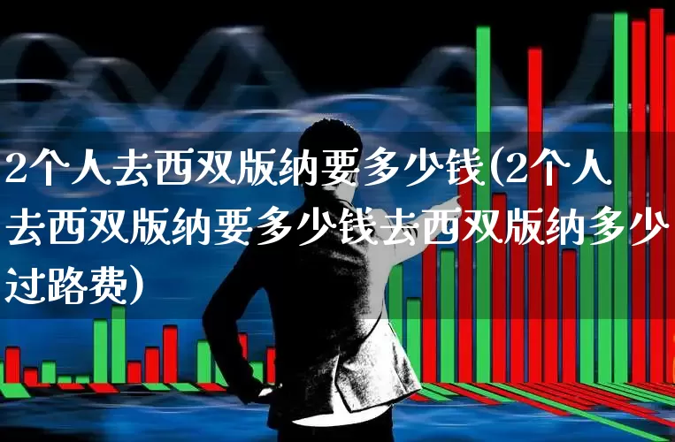 2个人去西双版纳要多少钱(2个人去西双版纳要多少钱去西双版纳多少过路费)_https://www.nalian8.com_创业板_第1张