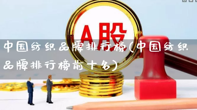 中国纺织品牌排行榜(中国纺织品牌排行榜前十名)_https://www.nalian8.com_创业板_第1张
