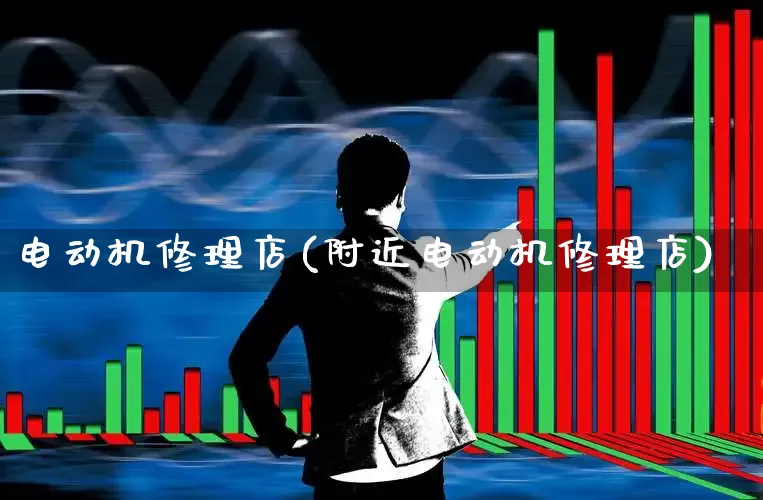 电动机修理店(附近电动机修理店)_https://www.nalian8.com_北交所_第1张