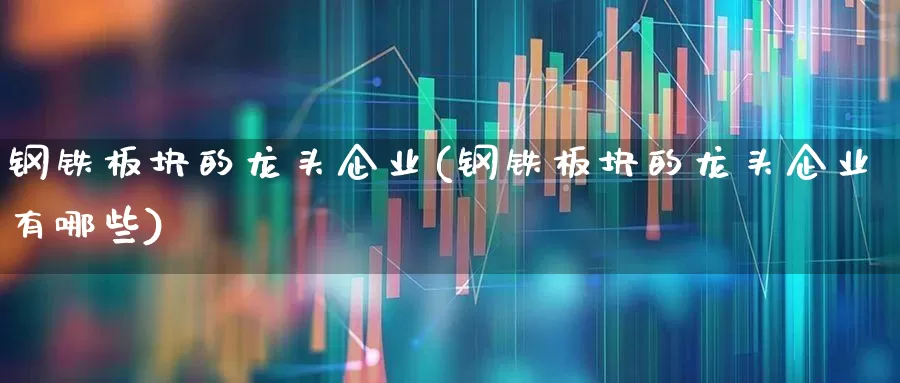 钢铁板块的龙头企业(钢铁板块的龙头企业有哪些)_https://www.nalian8.com_上交所_第1张