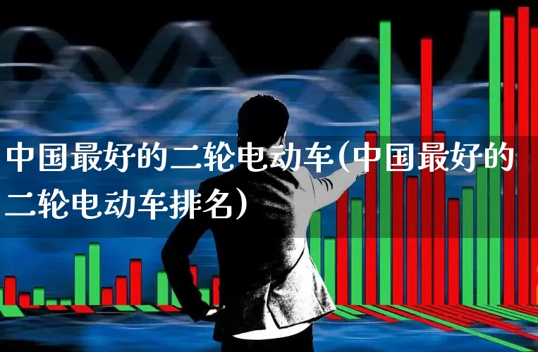 中国最好的二轮电动车(中国最好的二轮电动车排名)_https://www.nalian8.com_科创板_第1张