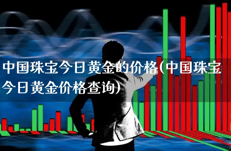 中国珠宝今日黄金的价格(中国珠宝今日黄金价格查询)_https://www.nalian8.com_科创板_第1张