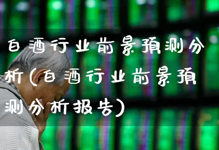 白酒行业前景预测分析(白酒行业前景预测分析报告)_https://www.nalian8.com_上交所_第1张