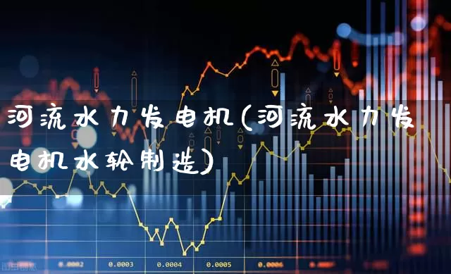 河流水力发电机(河流水力发电机水轮制造)_https://www.nalian8.com_创业板_第1张