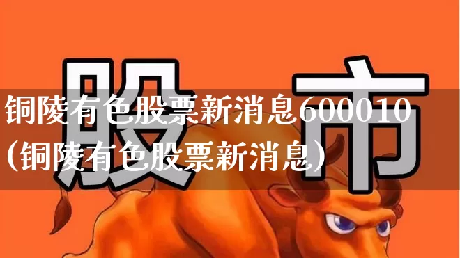铜陵有色股票新消息600010(铜陵有色股票新消息)_https://www.nalian8.com_北交所_第1张