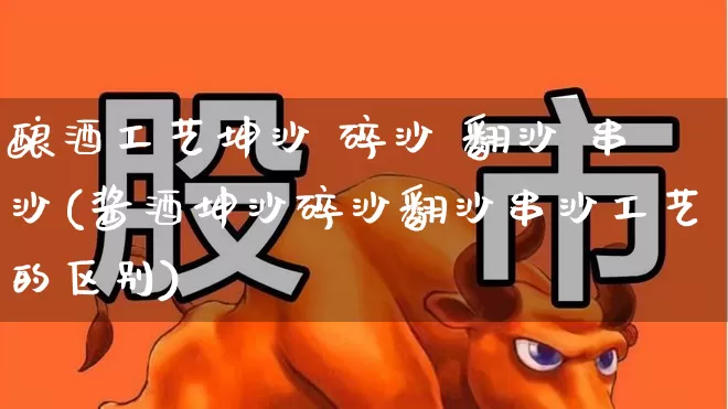 酿酒工艺坤沙 碎沙 翻沙 串沙(酱酒坤沙碎沙翻沙串沙工艺的区别)_https://www.nalian8.com_北交所_第1张