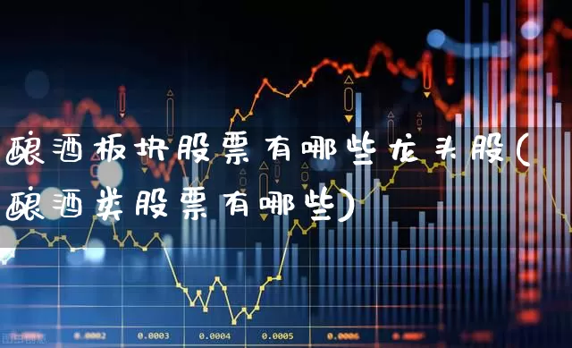 酿酒板块股票有哪些龙头股(酿酒类股票有哪些)_https://www.nalian8.com_上交所_第1张