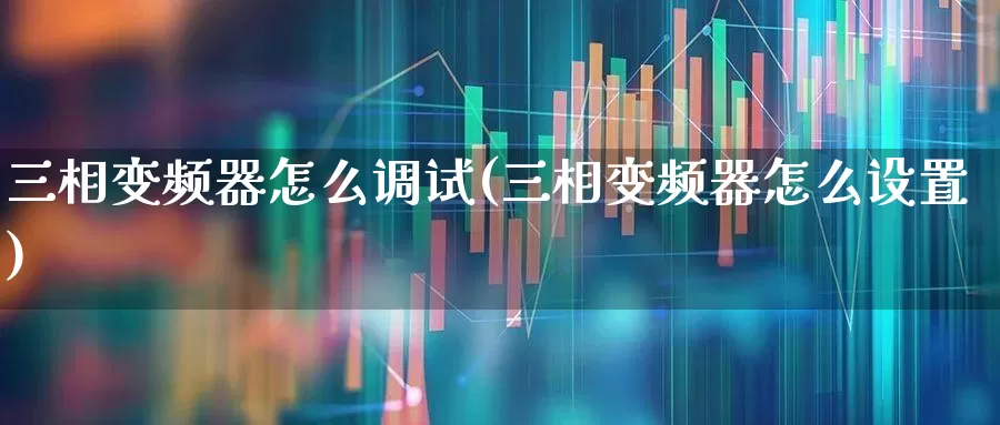 三相变频器怎么调试(三相变频器怎么设置)_https://www.nalian8.com_深交所_第1张