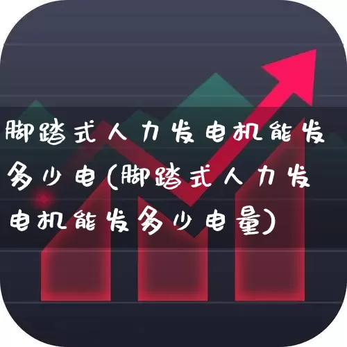 脚踏式人力发电机能发多少电(脚踏式人力发电机能发多少电量)_https://www.nalian8.com_上交所_第1张