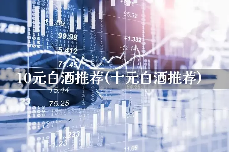 10元白酒推荐(十元白酒推荐)_https://www.nalian8.com_科创板_第1张