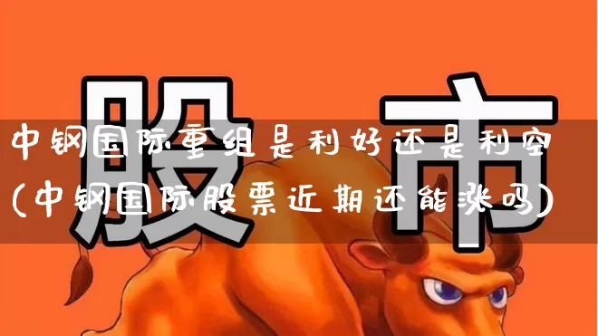 中钢国际重组是利好还是利空(中钢国际股票近期还能涨吗)_https://www.nalian8.com_上交所_第1张
