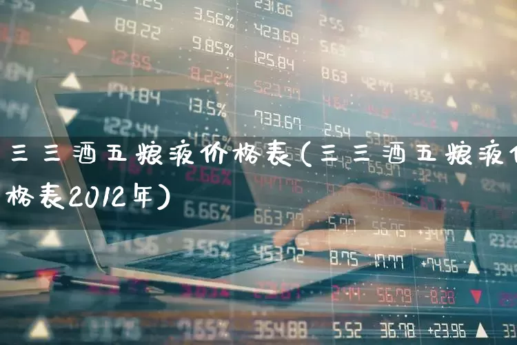 三三酒五粮液价格表(三三酒五粮液价格表2012年)_https://www.nalian8.com_创业板_第1张