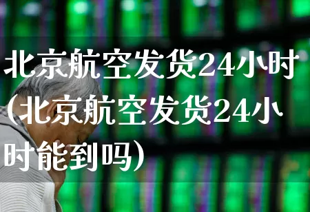 北京航空发货24小时(北京航空发货24小时能到吗)_https://www.nalian8.com_创业板_第1张