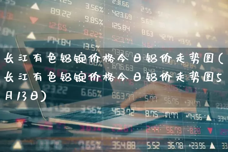 长江有色铝锭价格今日铝价走势图(长江有色铝锭价格今日铝价走势图5月13日)_https://www.nalian8.com_创业板_第1张