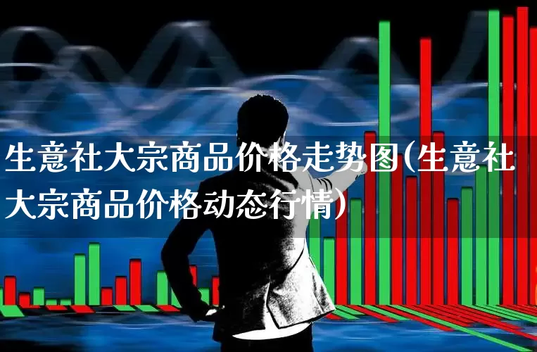 生意社大宗商品价格走势图(生意社大宗商品价格动态行情)_https://www.nalian8.com_上交所_第1张