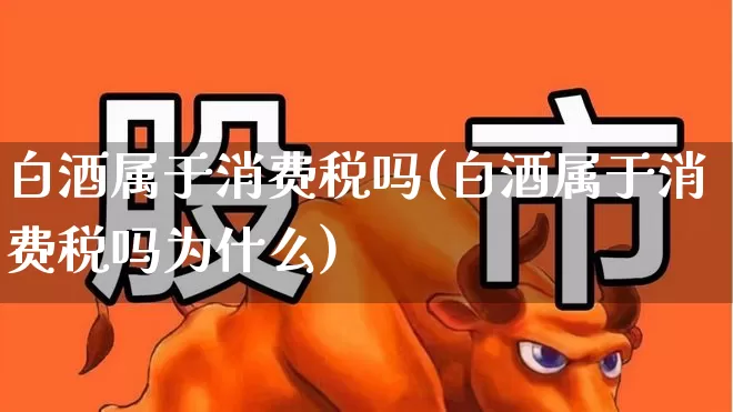 白酒属于消费税吗(白酒属于消费税吗为什么)_https://www.nalian8.com_科创板_第1张