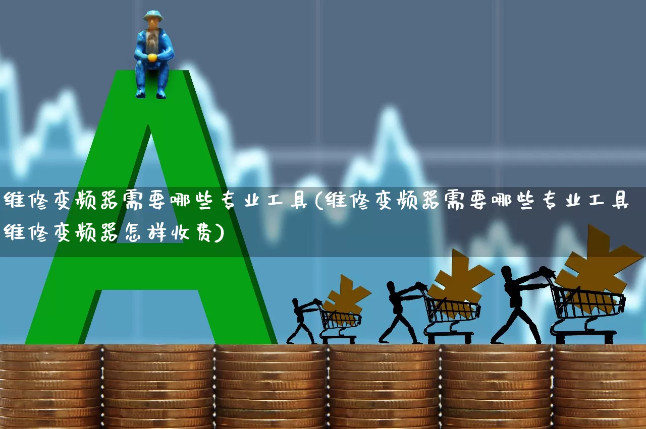 维修变频器需要哪些专业工具(维修变频器需要哪些专业工具维修变频器怎样收费)_https://www.nalian8.com_北交所_第1张