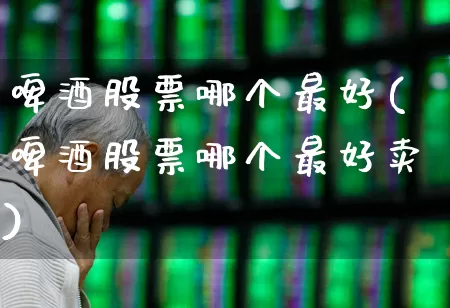 啤酒股票哪个最好(啤酒股票哪个最好卖)_https://www.nalian8.com_上交所_第1张