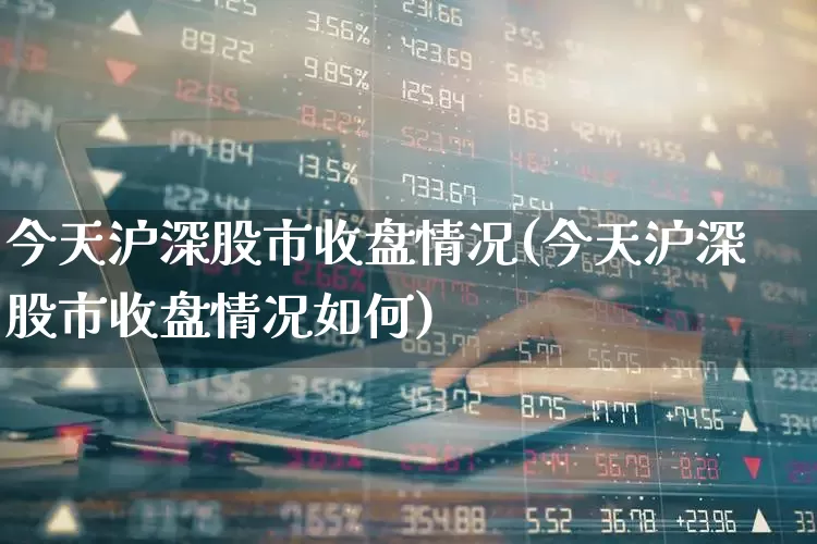 今天沪深股市收盘情况(今天沪深股市收盘情况如何)_https://www.nalian8.com_北交所_第1张
