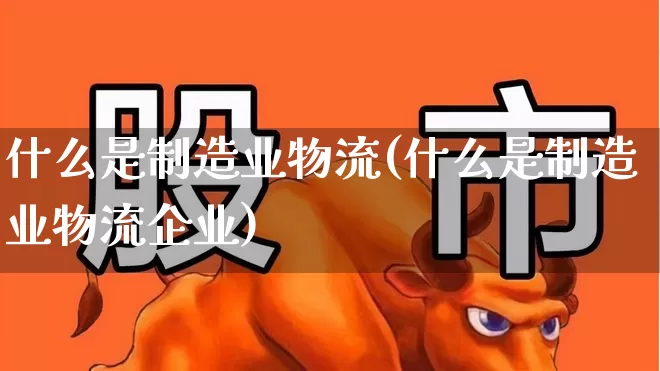 什么是制造业物流(什么是制造业物流企业)_https://www.nalian8.com_创业板_第1张