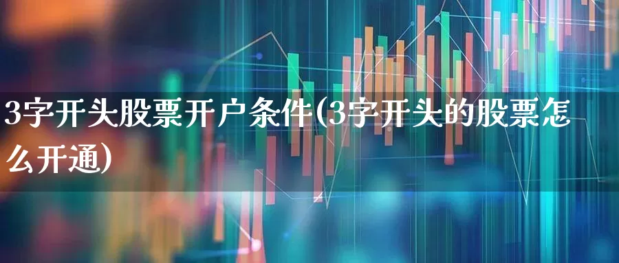 3字开头股票开户条件(3字开头的股票怎么开通)_https://www.nalian8.com_科创板_第1张