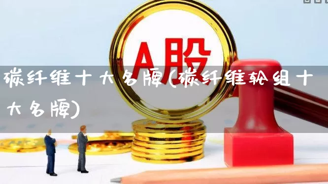 碳纤维十大名牌(碳纤维轮组十大名牌)_https://www.nalian8.com_科创板_第1张