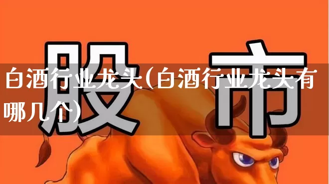 白酒行业龙头(白酒行业龙头有哪几个)_https://www.nalian8.com_创业板_第1张