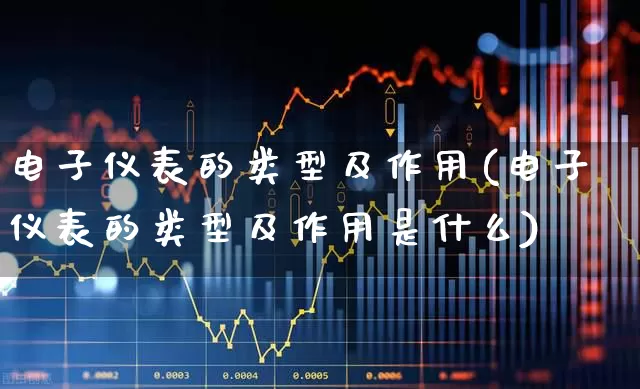 电子仪表的类型及作用(电子仪表的类型及作用是什么)_https://www.nalian8.com_创业板_第1张
