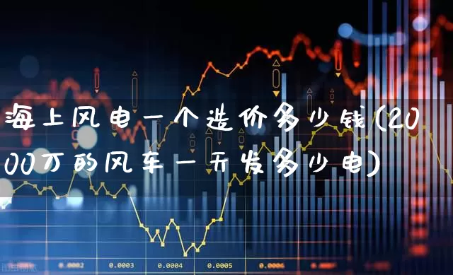 海上风电一个造价多少钱(2000万的风车一天发多少电)_https://www.nalian8.com_创业板_第1张