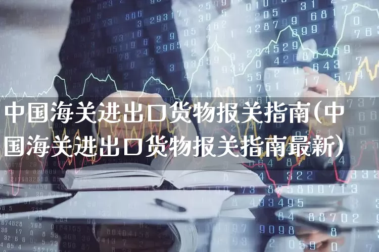 中国海关进出口货物报关指南(中国海关进出口货物报关指南最新)_https://www.nalian8.com_科创板_第1张