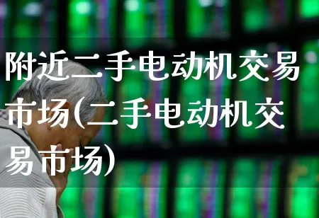 附近二手电动机交易市场(二手电动机交易市场)_https://www.nalian8.com_科创板_第1张