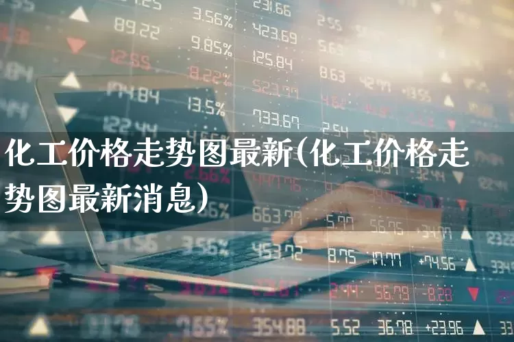 化工价格走势图最新(化工价格走势图最新消息)_https://www.nalian8.com_创业板_第1张