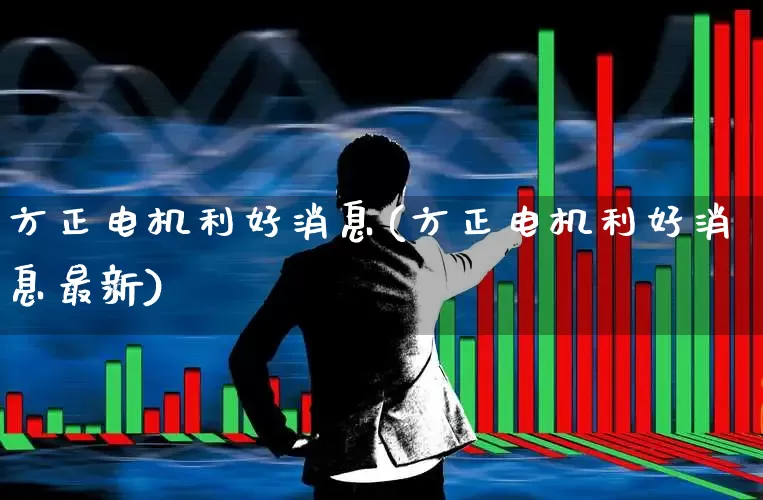 方正电机利好消息(方正电机利好消息最新)_https://www.nalian8.com_上交所_第1张