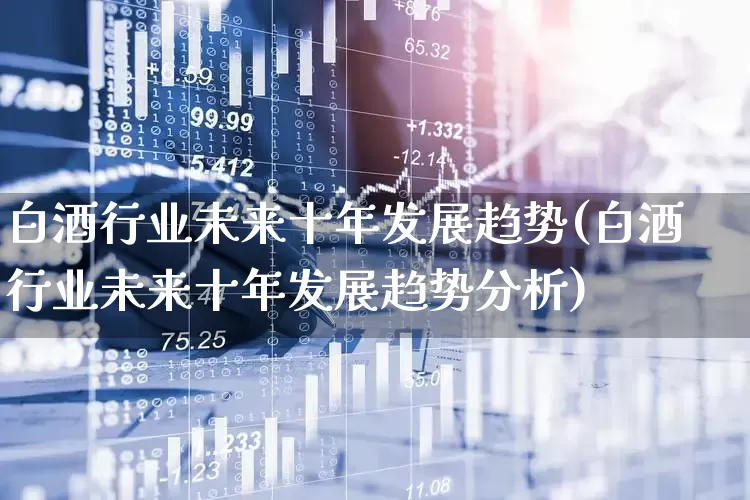 白酒行业未来十年发展趋势(白酒行业未来十年发展趋势分析)_https://www.nalian8.com_深交所_第1张