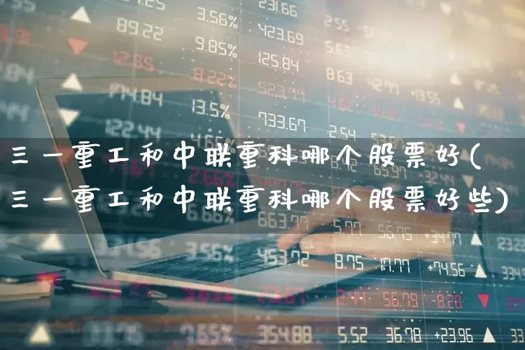 三一重工和中联重科哪个股票好(三一重工和中联重科哪个股票好些)_https://www.nalian8.com_创业板_第1张
