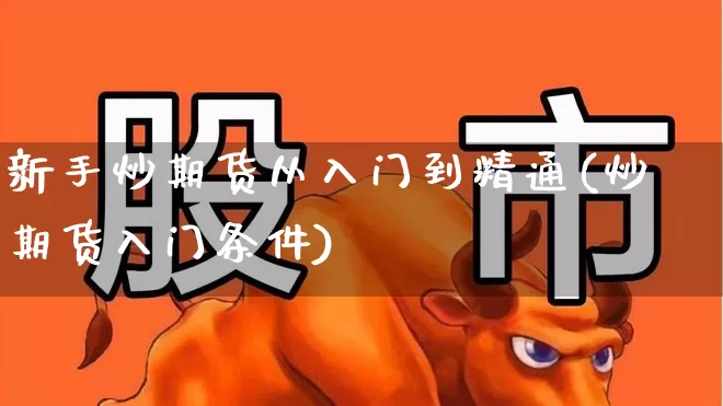 新手炒期货从入门到精通(炒期货入门条件)_https://www.nalian8.com_深交所_第1张