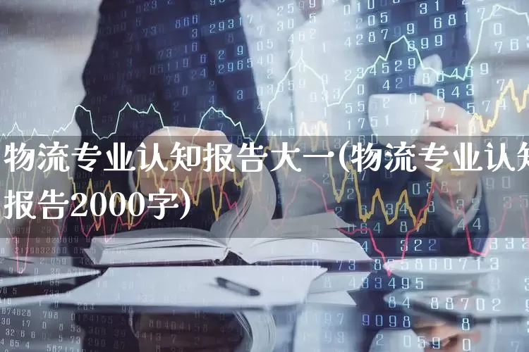 物流专业认知报告大一(物流专业认知报告2000字)_https://www.nalian8.com_科创板_第1张