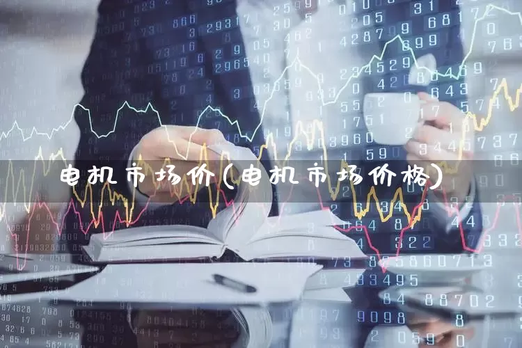 电机市场价(电机市场价格)_https://www.nalian8.com_北交所_第1张